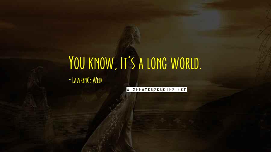 Lawrence Welk Quotes: You know, it's a long world.