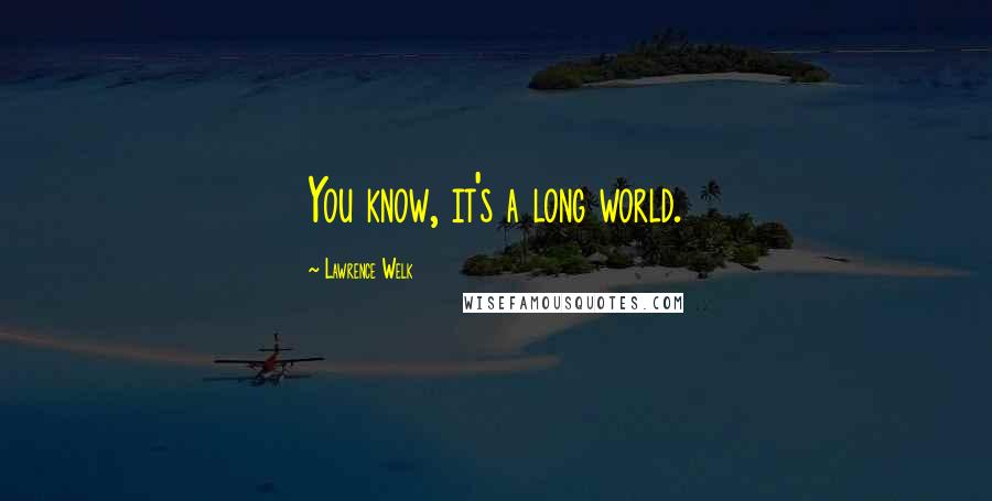 Lawrence Welk Quotes: You know, it's a long world.