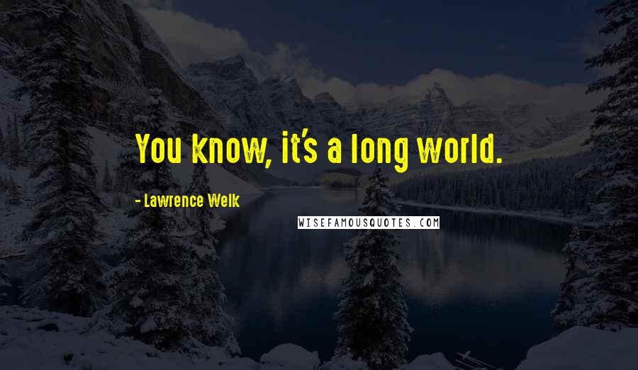 Lawrence Welk Quotes: You know, it's a long world.
