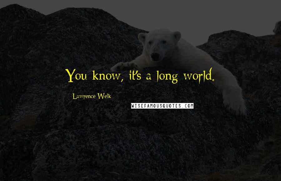 Lawrence Welk Quotes: You know, it's a long world.