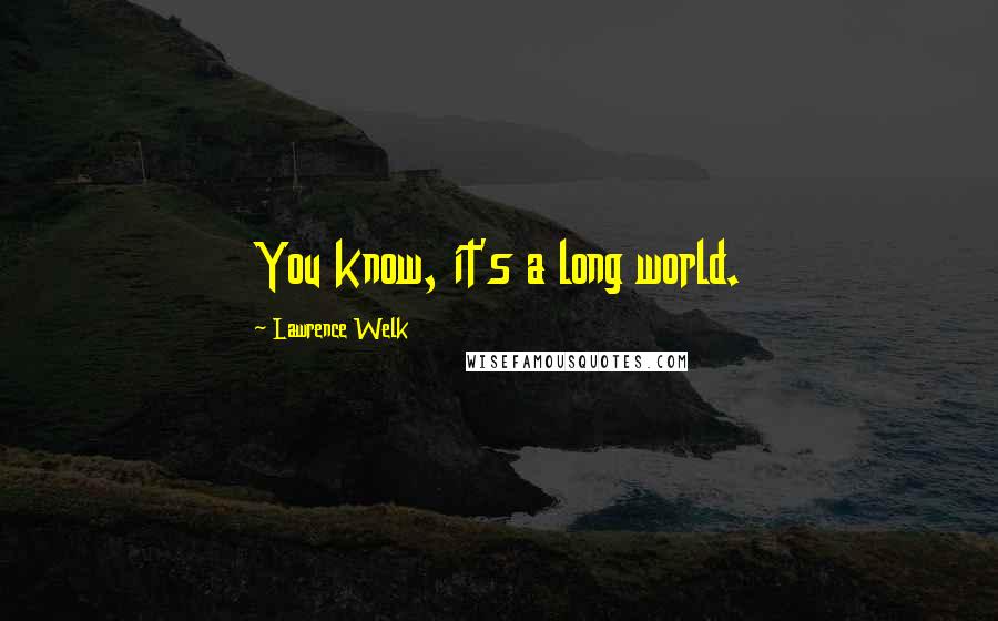 Lawrence Welk Quotes: You know, it's a long world.