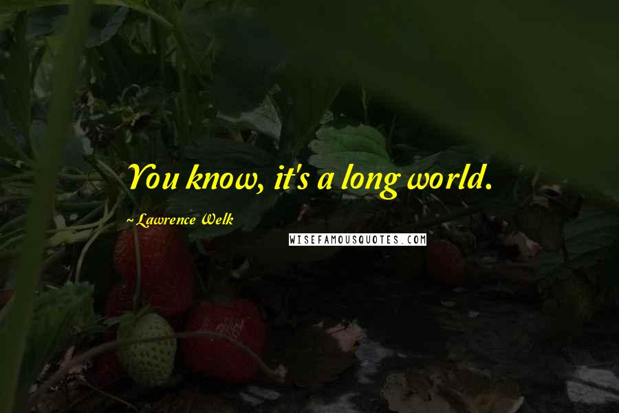 Lawrence Welk Quotes: You know, it's a long world.