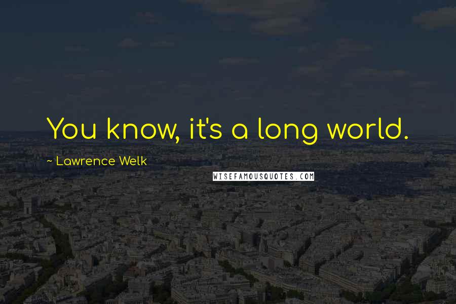 Lawrence Welk Quotes: You know, it's a long world.