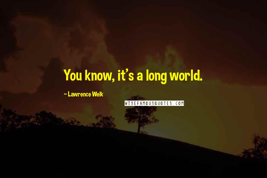 Lawrence Welk Quotes: You know, it's a long world.