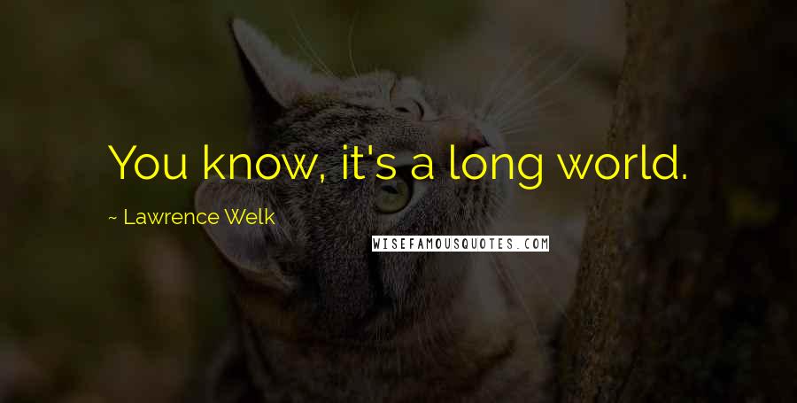 Lawrence Welk Quotes: You know, it's a long world.