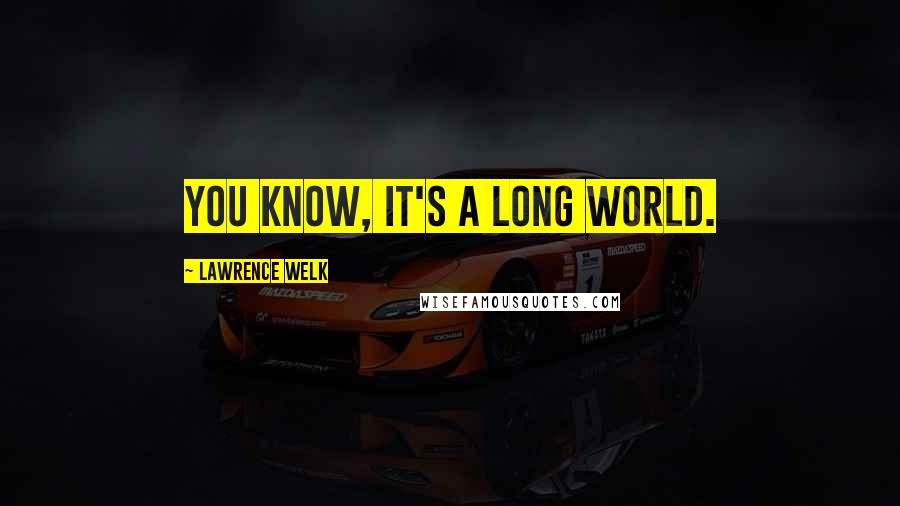 Lawrence Welk Quotes: You know, it's a long world.