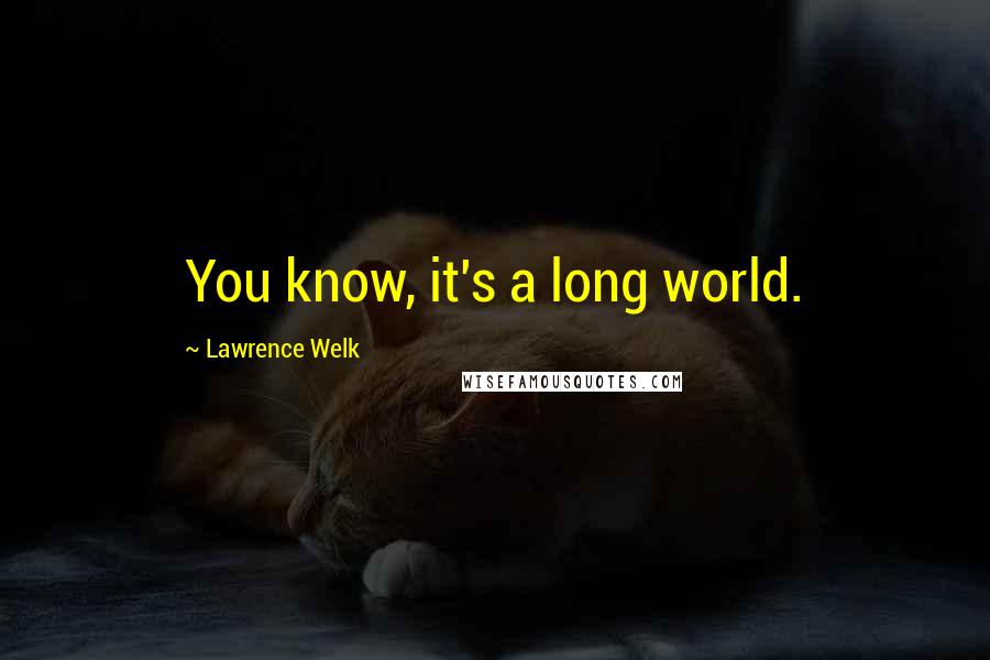 Lawrence Welk Quotes: You know, it's a long world.