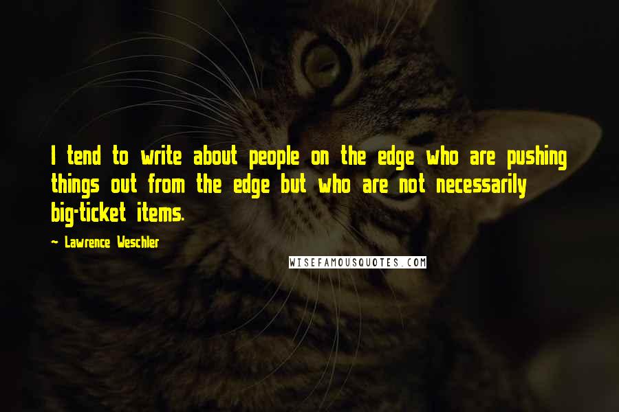 Lawrence Weschler Quotes: I tend to write about people on the edge who are pushing things out from the edge but who are not necessarily big-ticket items.