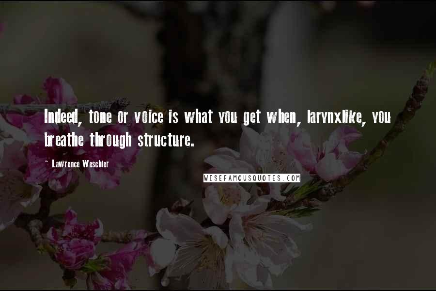 Lawrence Weschler Quotes: Indeed, tone or voice is what you get when, larynxlike, you breathe through structure.