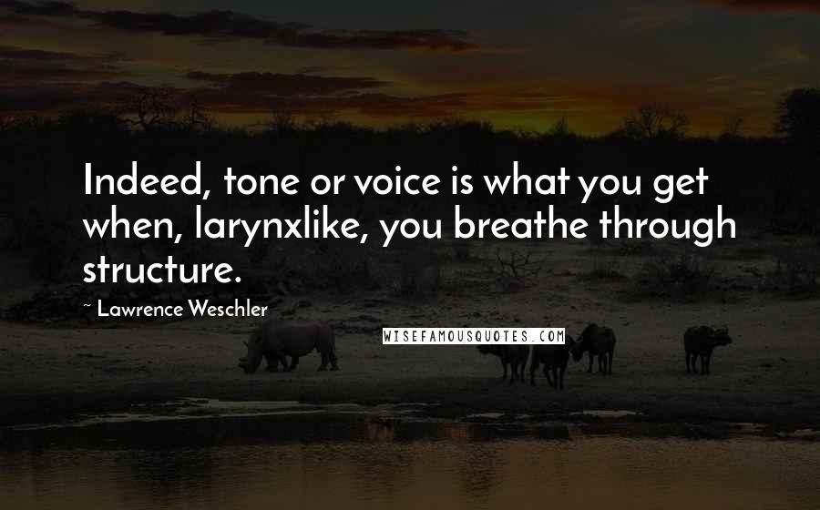 Lawrence Weschler Quotes: Indeed, tone or voice is what you get when, larynxlike, you breathe through structure.