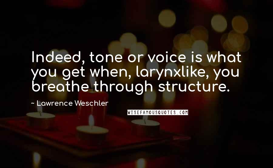 Lawrence Weschler Quotes: Indeed, tone or voice is what you get when, larynxlike, you breathe through structure.