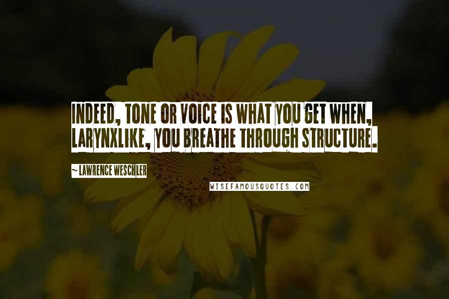 Lawrence Weschler Quotes: Indeed, tone or voice is what you get when, larynxlike, you breathe through structure.