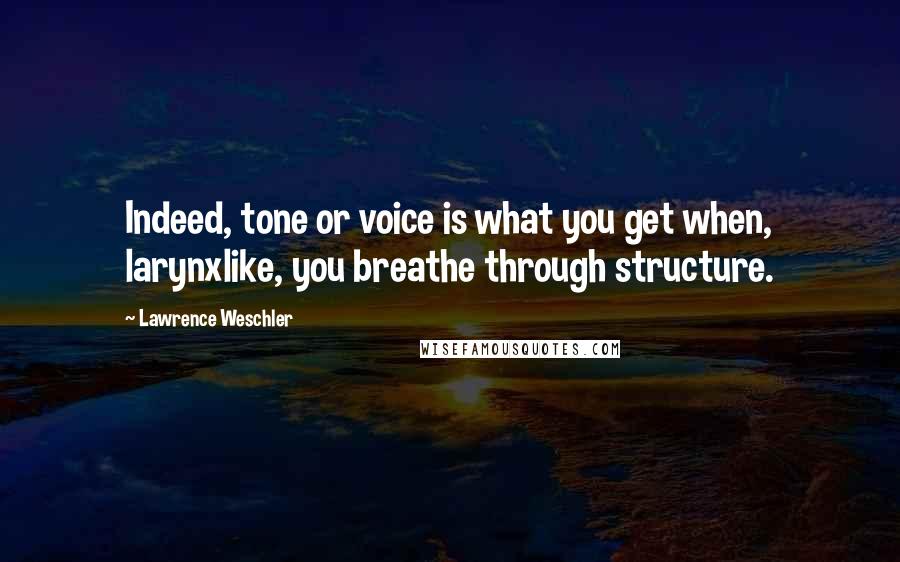 Lawrence Weschler Quotes: Indeed, tone or voice is what you get when, larynxlike, you breathe through structure.