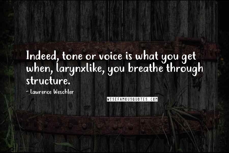 Lawrence Weschler Quotes: Indeed, tone or voice is what you get when, larynxlike, you breathe through structure.