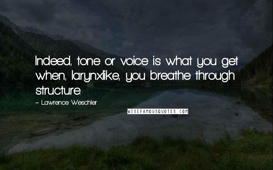 Lawrence Weschler Quotes: Indeed, tone or voice is what you get when, larynxlike, you breathe through structure.