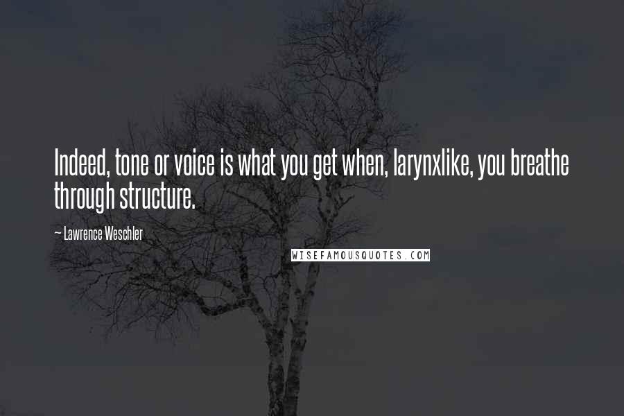 Lawrence Weschler Quotes: Indeed, tone or voice is what you get when, larynxlike, you breathe through structure.