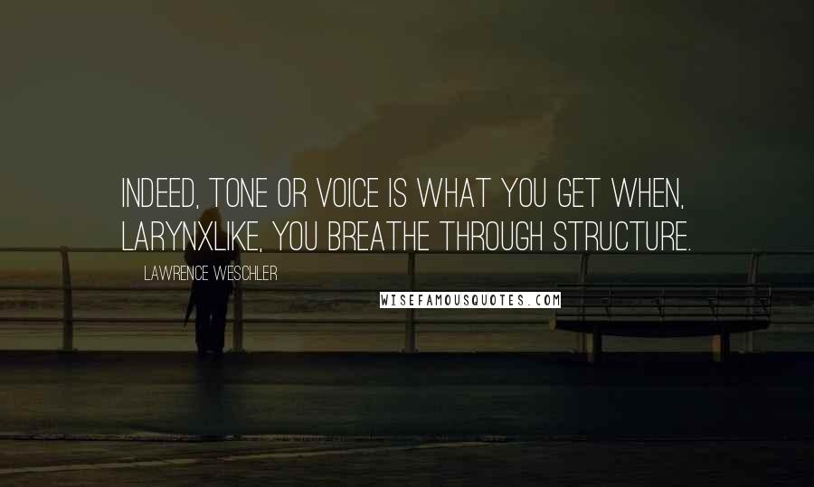 Lawrence Weschler Quotes: Indeed, tone or voice is what you get when, larynxlike, you breathe through structure.