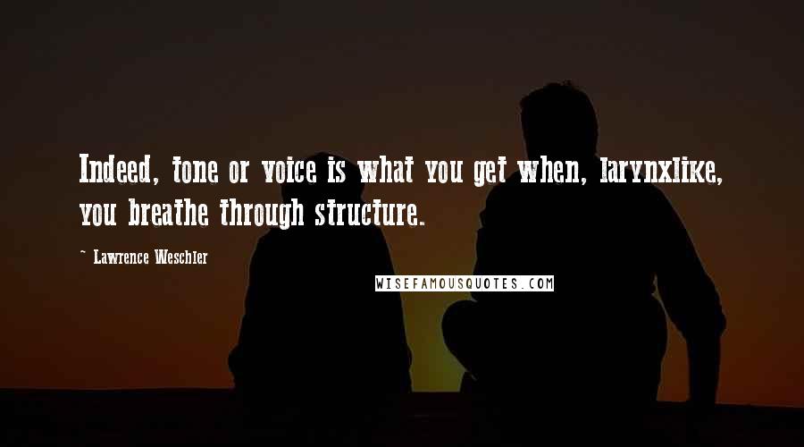 Lawrence Weschler Quotes: Indeed, tone or voice is what you get when, larynxlike, you breathe through structure.