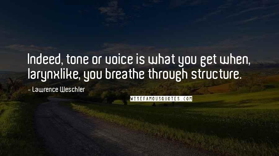 Lawrence Weschler Quotes: Indeed, tone or voice is what you get when, larynxlike, you breathe through structure.