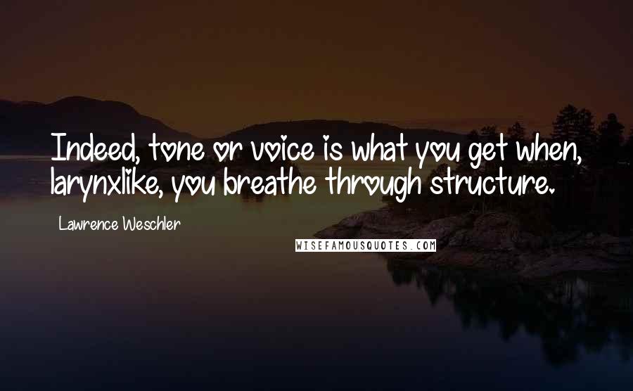 Lawrence Weschler Quotes: Indeed, tone or voice is what you get when, larynxlike, you breathe through structure.