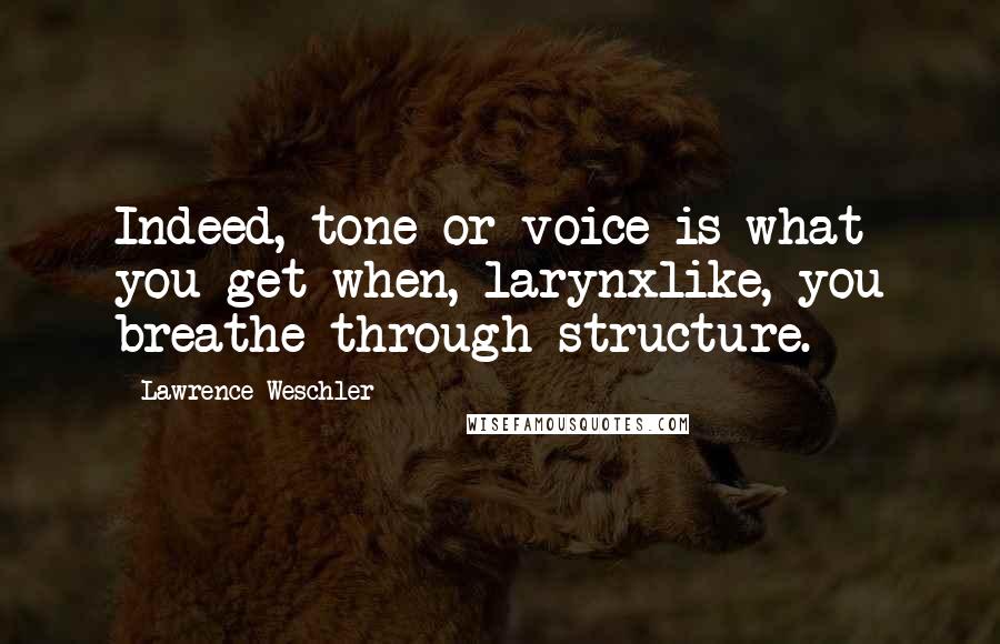 Lawrence Weschler Quotes: Indeed, tone or voice is what you get when, larynxlike, you breathe through structure.