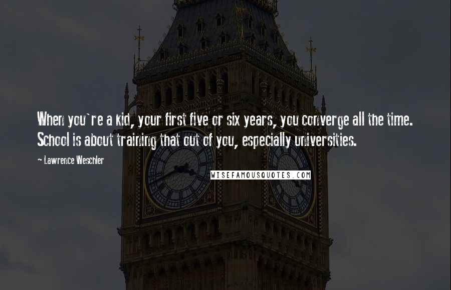 Lawrence Weschler Quotes: When you're a kid, your first five or six years, you converge all the time. School is about training that out of you, especially universities.