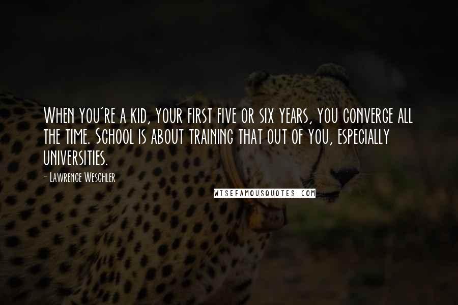 Lawrence Weschler Quotes: When you're a kid, your first five or six years, you converge all the time. School is about training that out of you, especially universities.