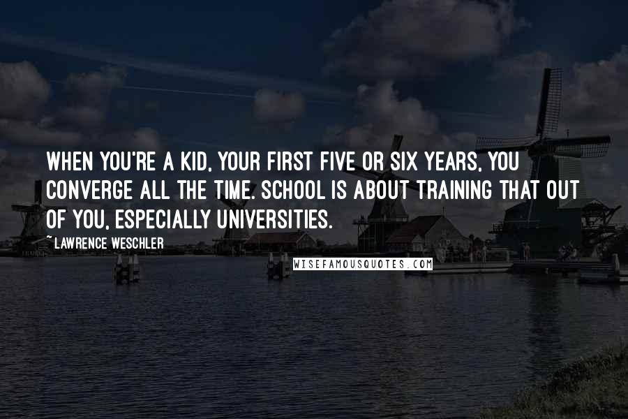 Lawrence Weschler Quotes: When you're a kid, your first five or six years, you converge all the time. School is about training that out of you, especially universities.