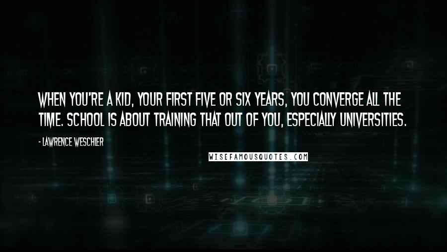Lawrence Weschler Quotes: When you're a kid, your first five or six years, you converge all the time. School is about training that out of you, especially universities.