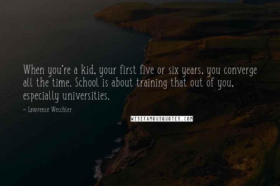 Lawrence Weschler Quotes: When you're a kid, your first five or six years, you converge all the time. School is about training that out of you, especially universities.