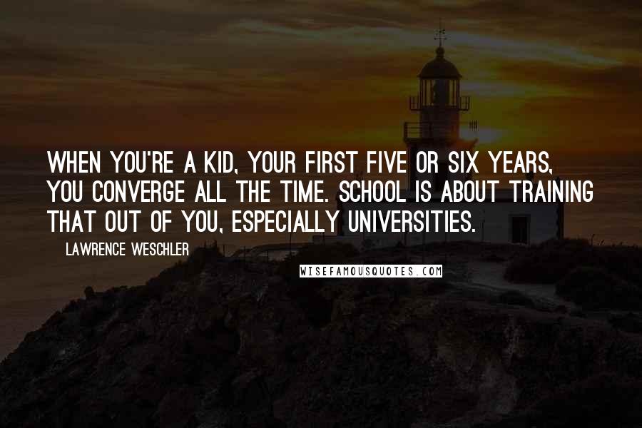Lawrence Weschler Quotes: When you're a kid, your first five or six years, you converge all the time. School is about training that out of you, especially universities.