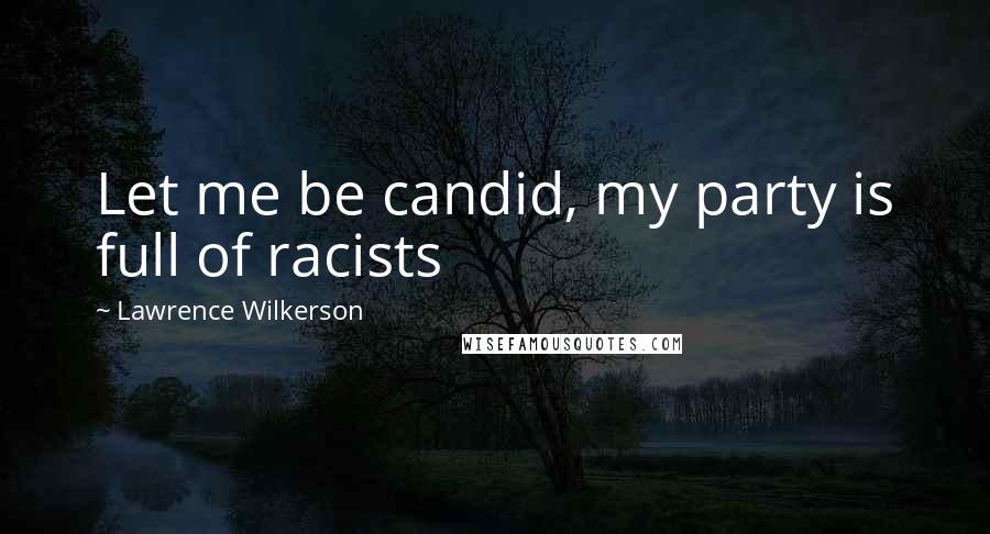 Lawrence Wilkerson Quotes: Let me be candid, my party is full of racists