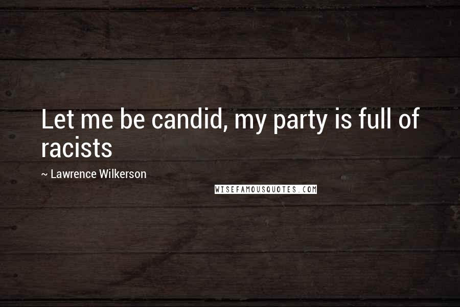 Lawrence Wilkerson Quotes: Let me be candid, my party is full of racists