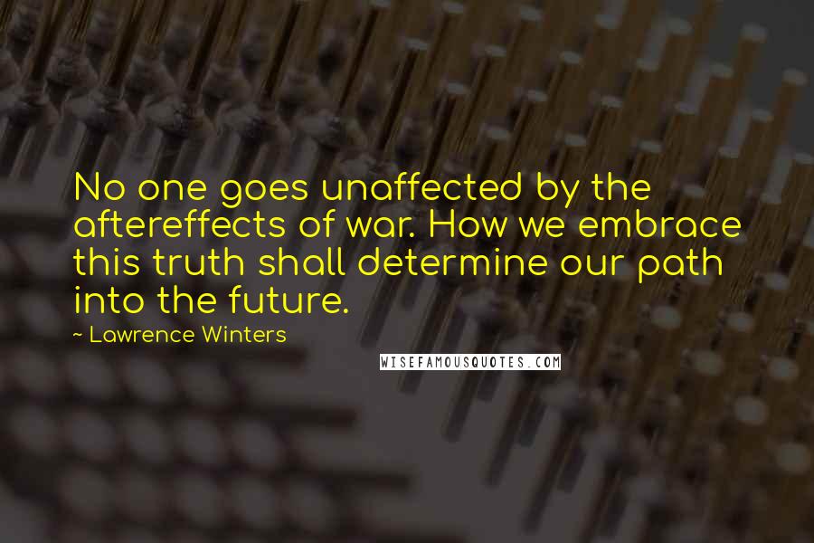 Lawrence Winters Quotes: No one goes unaffected by the aftereffects of war. How we embrace this truth shall determine our path into the future.