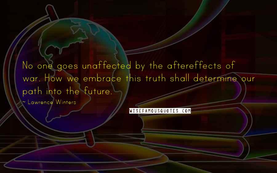 Lawrence Winters Quotes: No one goes unaffected by the aftereffects of war. How we embrace this truth shall determine our path into the future.