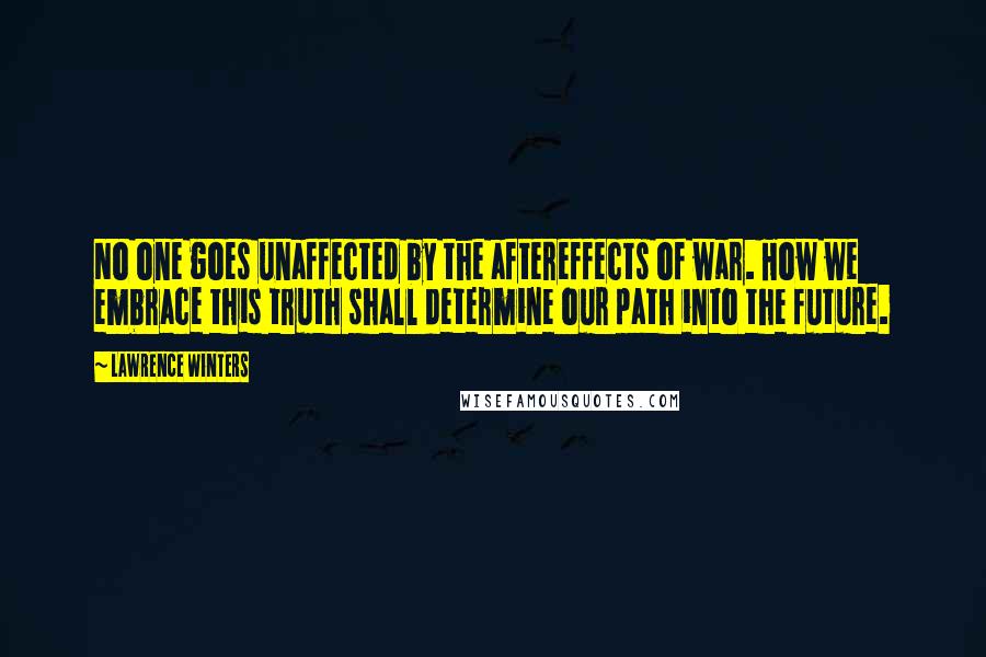 Lawrence Winters Quotes: No one goes unaffected by the aftereffects of war. How we embrace this truth shall determine our path into the future.