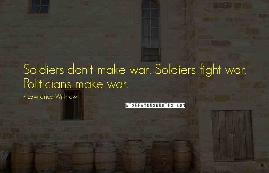 Lawrence Withrow Quotes: Soldiers don't make war. Soldiers fight war. Politicians make war.