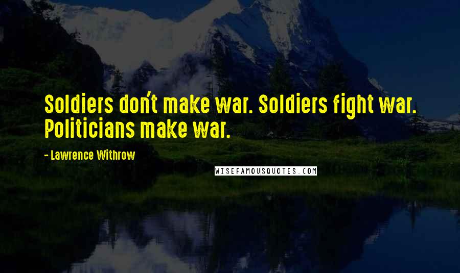 Lawrence Withrow Quotes: Soldiers don't make war. Soldiers fight war. Politicians make war.