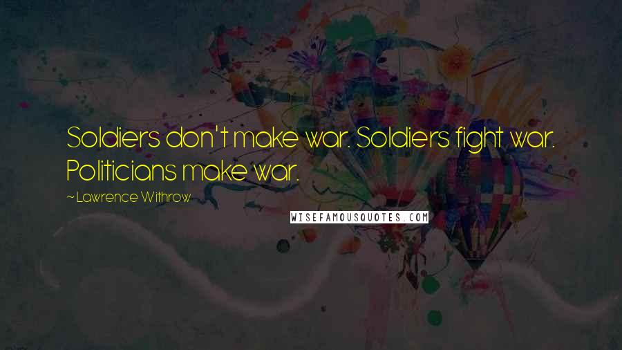 Lawrence Withrow Quotes: Soldiers don't make war. Soldiers fight war. Politicians make war.