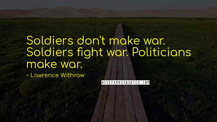 Lawrence Withrow Quotes: Soldiers don't make war. Soldiers fight war. Politicians make war.