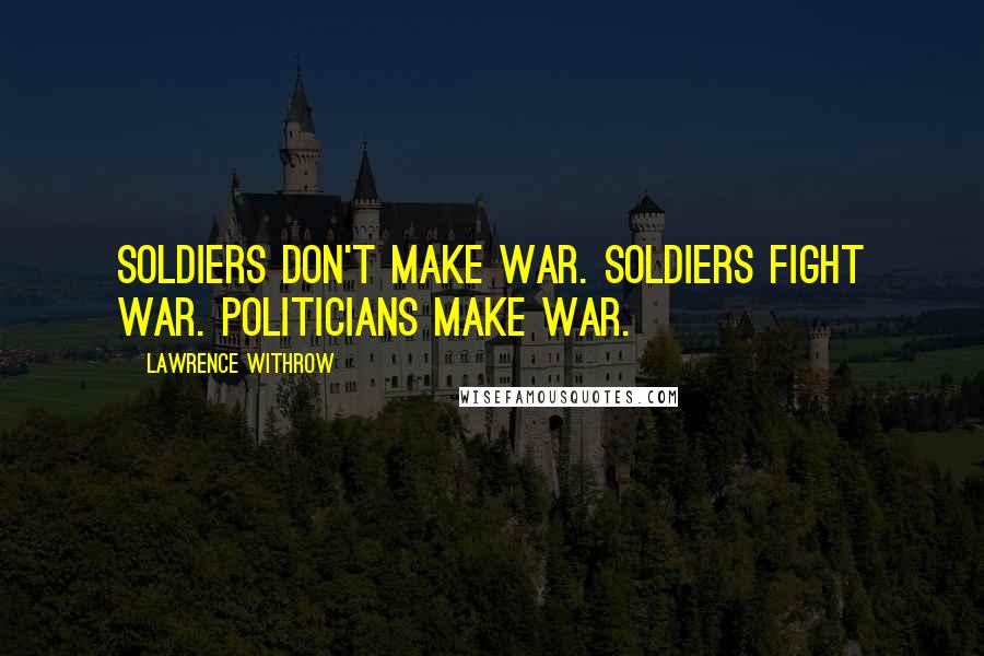 Lawrence Withrow Quotes: Soldiers don't make war. Soldiers fight war. Politicians make war.