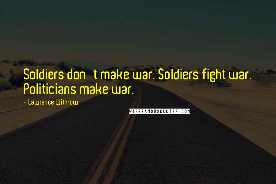 Lawrence Withrow Quotes: Soldiers don't make war. Soldiers fight war. Politicians make war.