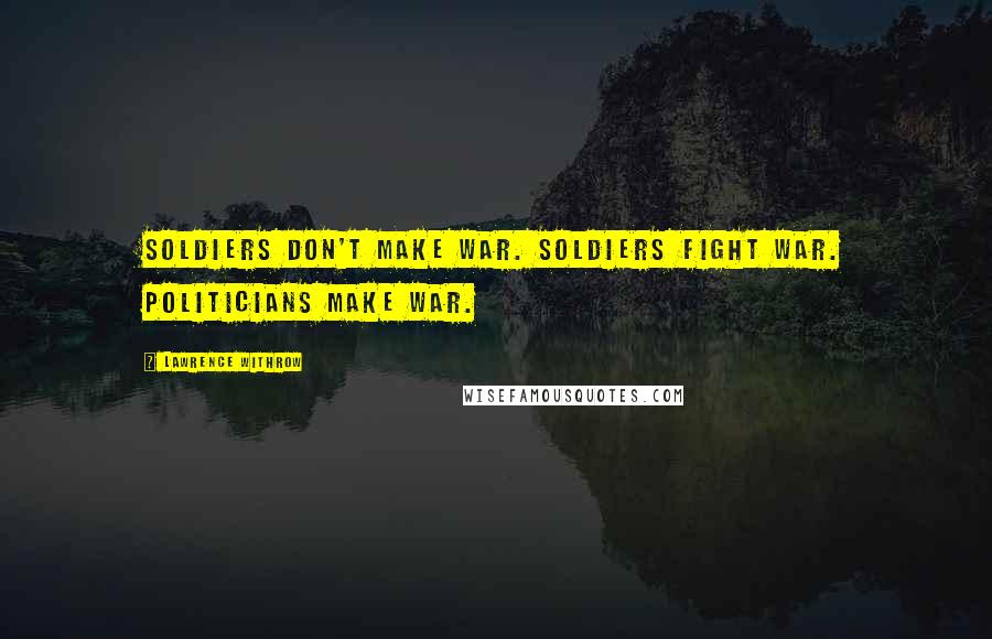 Lawrence Withrow Quotes: Soldiers don't make war. Soldiers fight war. Politicians make war.