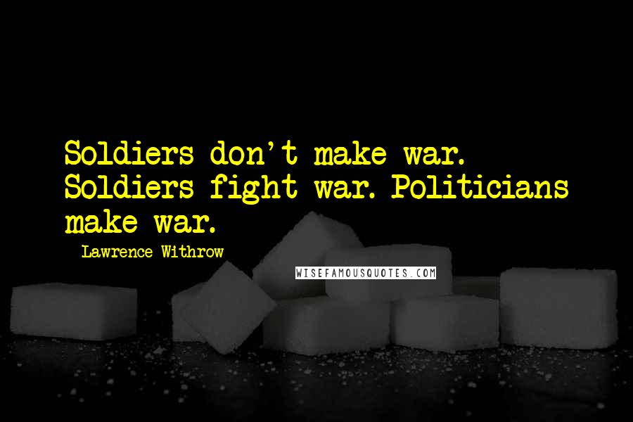 Lawrence Withrow Quotes: Soldiers don't make war. Soldiers fight war. Politicians make war.