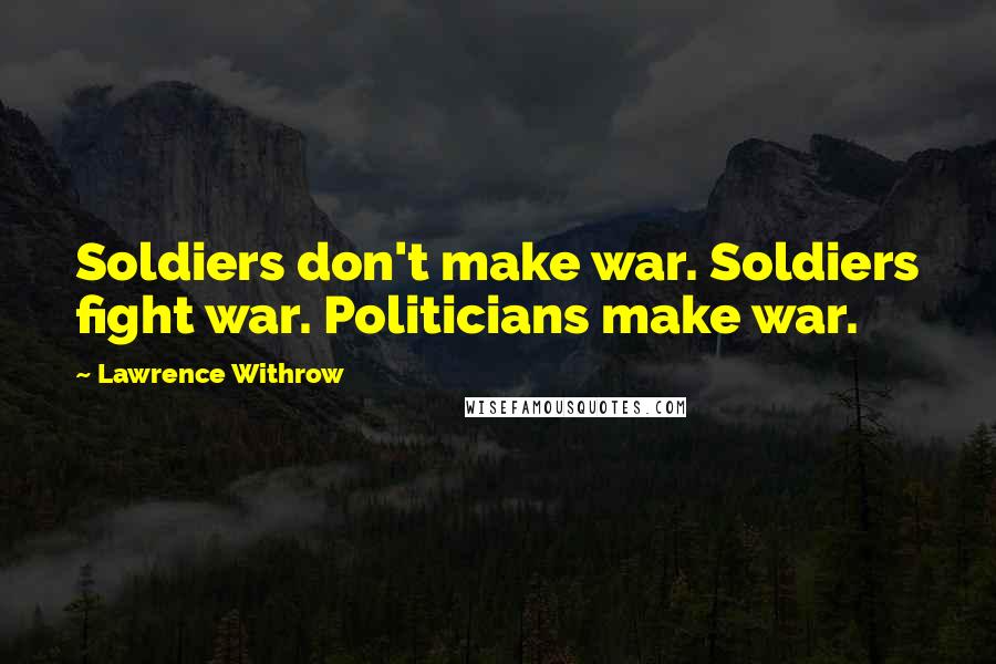 Lawrence Withrow Quotes: Soldiers don't make war. Soldiers fight war. Politicians make war.