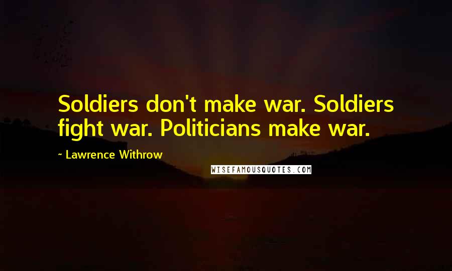 Lawrence Withrow Quotes: Soldiers don't make war. Soldiers fight war. Politicians make war.
