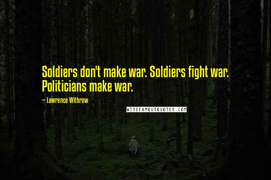 Lawrence Withrow Quotes: Soldiers don't make war. Soldiers fight war. Politicians make war.