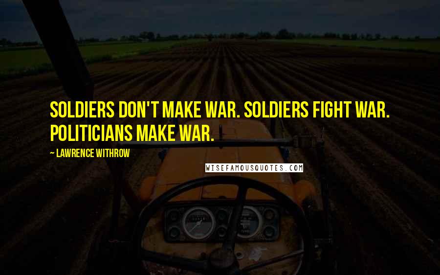 Lawrence Withrow Quotes: Soldiers don't make war. Soldiers fight war. Politicians make war.