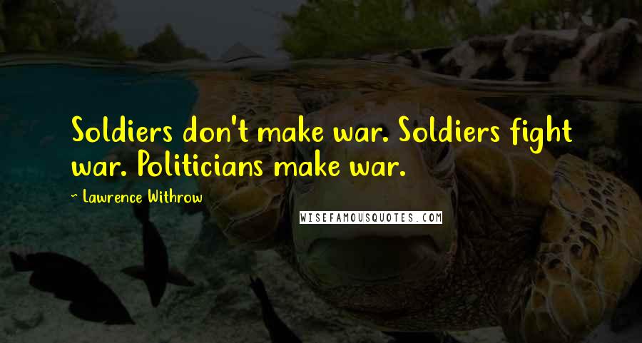 Lawrence Withrow Quotes: Soldiers don't make war. Soldiers fight war. Politicians make war.