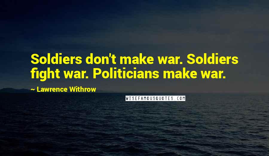 Lawrence Withrow Quotes: Soldiers don't make war. Soldiers fight war. Politicians make war.